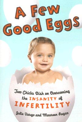 A Few Good Eggs: Two Chicks Dish on Overcoming the Insanity of Infertility - Vargo, Julie, and Regan, Maureen