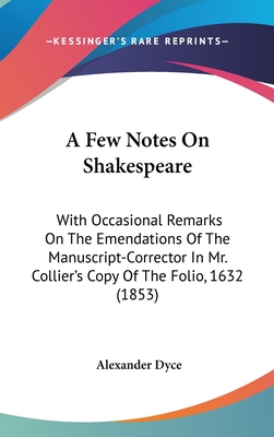 A Few Notes on Shakespeare: With Occasional Remarks on the Emendations of the Manuscript-Corrector in Mr. Collier's Copy of the Folio, 1632 (1853) - Dyce, Alexander