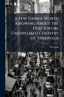 A Few Things Worth Knowing About the Heretofore Unexplored Country of Theopolis - Theopolis