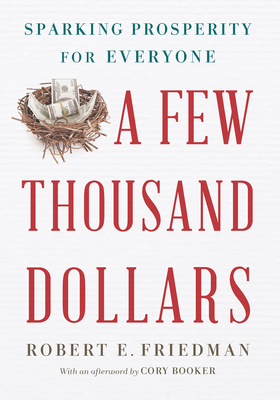 A Few Thousand Dollars: Sparking Prosperity for Everyone - Friedman, Robert E, and Booker, Cory (Afterword by)