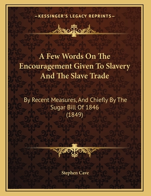 A Few Words On The Encouragement Given To Slavery And The Slave Trade: By Recent Measures, And Chiefly By The Sugar Bill Of 1846 (1849) - Cave, Stephen