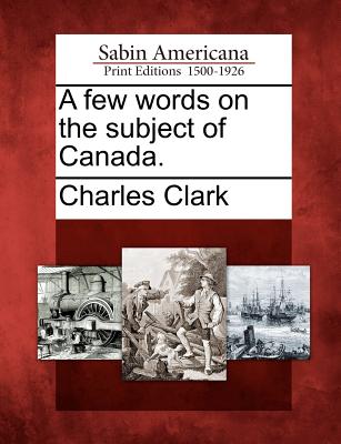 A Few Words on the Subject of Canada. - Clark, Charles, Dr.