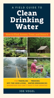 A Field Guide to Clean Drinking Water: How to Find, Assess, Treat, and Store It - Vogel, Joe