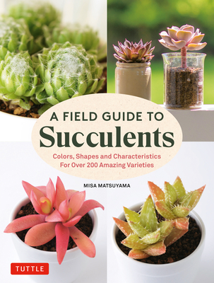 A Field Guide to Succulents: Forcolors, Shapes and Characteristics for Over 200 Amazing Varieties - Matsuyama, Misa