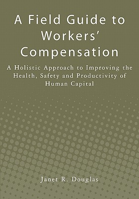 A Field Guide to Workers' Compensation: A Holistic Approach to Improving the Health, Safety and Productivity of Human Capital - Douglas, Janet R