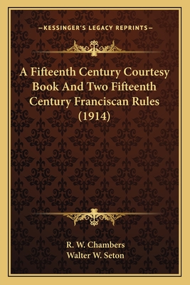 A Fifteenth Century Courtesy Book and Two Fifteenth Century Franciscan Rules (1914) - Chambers, R W (Editor), and Seton, Walter W (Editor)