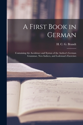 A First Book in German: Containing the Accidence and Syntax of the Author's German Grammar, New Indices, and Lodeman's Exercises - Brandt, H C G (Hermann Carl George) (Creator)