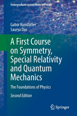 A First Course on Symmetry, Special Relativity and Quantum Mechanics: The Foundations of Physics - Kunstatter, Gabor, and Das, Saurya