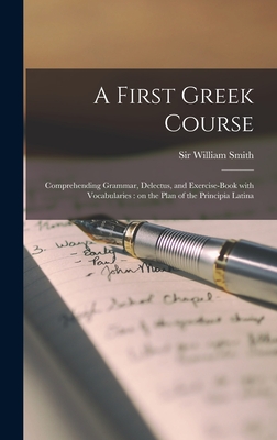 A First Greek Course [microform]: Comprehending Grammar, Delectus, and Exercise-book With Vocabularies: on the Plan of the Principia Latina - Smith, William, Sir (Creator)