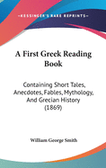 A First Greek Reading Book: Containing Short Tales, Anecdotes, Fables, Mythology, And Grecian History (1869)