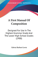 A First Manual Of Composition: Designed For Use In The Highest Grammar Grade And The Lower High School Grades (1900)