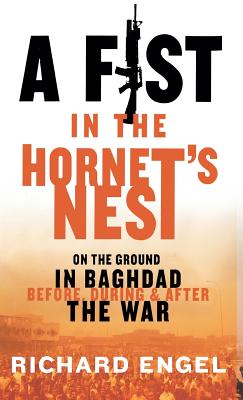 A Fist in the Hornet's Nest: On the Ground in Baghdad Before, During, and After the War - Engel, Richard