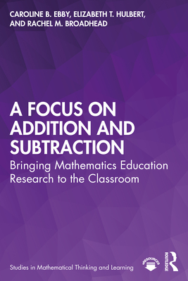 A Focus on Addition and Subtraction: Bringing Mathematics Education Research to the Classroom - Ebby, Caroline B, and Hulbert, Elizabeth T, and Broadhead, Rachel M