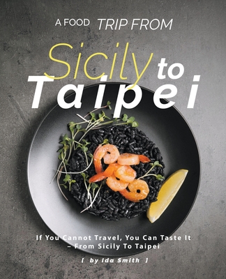 A Food Trip From Sicily To Taipei: If You Cannot Travel, You Can Taste It - From Sicily To Taipei - Smith, Ida