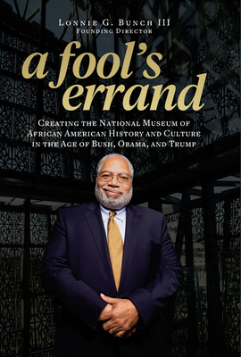 A Fool's Errand: Creating the National Museum of African American History and Culture in the Age of Bush, Obama, and Trump - Bunch III, Lonnie G