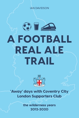 A Football Real Ale Trail: 'Away' days with Coventry City London Supporters Club in the wilderness years 2012-2020 - Davidson, Ian