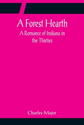 A Forest Hearth: A Romance of Indiana in the Thirties - Major, Charles
