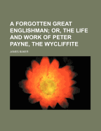 A Forgotten Great Englishman; Or, the Life and Work of Peter Payne, the Wycliffite