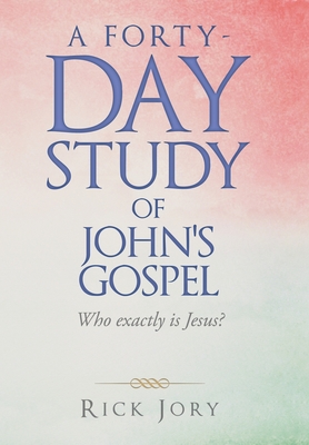 A Forty-Day Study of John's Gospel: Who Exactly Is Jesus? - Jory, Rick