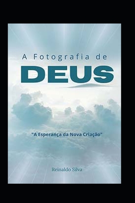 A Fotografia de Deus: A Esperan?a da Nova Cria??o - Silva, Reinaldo