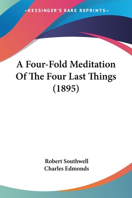 A Four-Fold Meditation Of The Four Last Things (1895) - Southwell, Robert, and Edmonds, Charles (Foreword by)