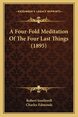 A Four-Fold Meditation Of The Four Last Things (1895) - Southwell, Robert, and Edmonds, Charles (Foreword by)