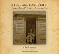 A Free and Hardy Life: Theodore Roosevelt's Sojourn in the American West