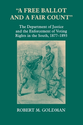 "A Free Ballot and a Fair Count": The Department of Justice and the Enforcement of Voting Rights in the South , 1877-1893 - Goldman, Robert Michael