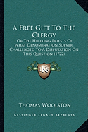 A Free Gift To The Clergy: Or The Hireling Priests Of What Denomination Soever, Challenged To A Disputation On This Question (1722)