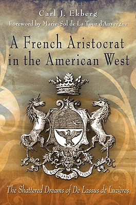 A French Aristocrat in the American West: The Shattered Dreams of de Lassus de Luzires - Ekberg, Carl J, Professor, PhD, and de la Tour d'Auvergne, Marie-Sol (Foreword by)