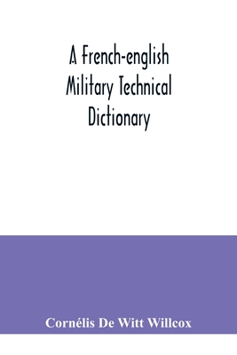 A French-English military technical dictionary: with a supplement containing recent military and technical terms - de Witt Willcox, Cornlis