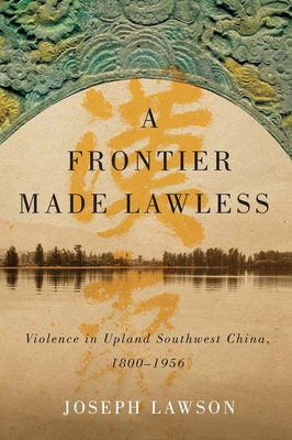 A Frontier Made Lawless: Violence in Upland Southwest China, 1800-1956 - Lawson, Joseph