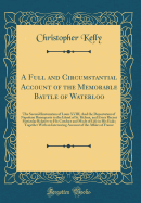 A Full and Circumstantial Account of the Memorable Battle of Waterloo: The Second Restoration of Louis XVIII; And the Deportation of Napoleon Buonaparte to the Island of St. Helena, and Every Recent Particular Relative to His Conduct and Mode of Life in H