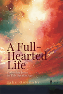 A Full-Hearted Life: Following Jesus in This Secular Age