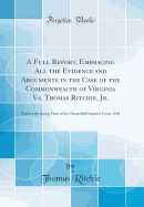 A Full Report, Embracing All the Evidence and Arguments in the Case of the Commonwealth of Virginia vs. Thomas Ritchie, Jr.: Tried at the Spring Term of the Chesterfield Superior Court, 1846 (Classic Reprint)