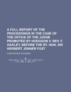 A Full Report of the Proceedings in the Case of the Office of the Judge Promoted by Hodgson V. REV. F. Oakley, Before the Rt. Hon. Sir Herbert Jenner Fust