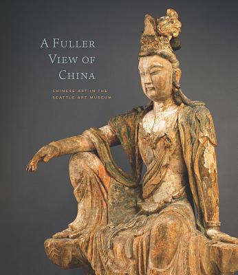 A Fuller View of China: Chinese Art in the Seattle Art Museum - Yiu, Josh