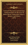 A Funeral Discourses and Sermons Commemorative of the Lives of Robert Birch, Charles Beck, Mary L. Bennett, and Others (1878)