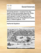 A Funeral-Sermon: Occasion'd by the Death of the Honourable Spencer Phips, Esq; Late Lieutenant-Governour and Commander in Chief, in and Over His Majesty's Province of the Massachusetts-Bay, in New-England. 1757