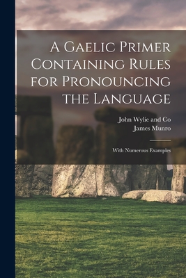 A Gaelic Primer Containing Rules for Pronouncing the Language; With Numerous Examples - Munro, James, and John Wylie and Co (Creator)