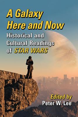 A Galaxy Here and Now: Historical and Cultural Readings of Star Wars - Lee, Peter W (Editor)