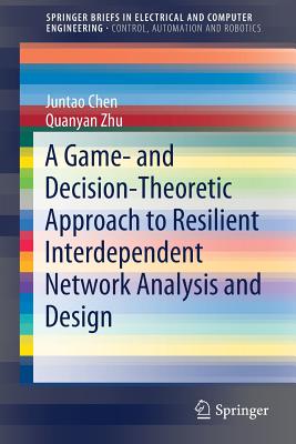 A Game- And Decision-Theoretic Approach to Resilient Interdependent Network Analysis and Design - Chen, Juntao, and Zhu, Quanyan