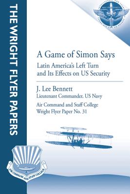 A Game of Simon Says: Latin America's Left Turn and Its Effects on US Security: Wright Flyer Paper No. 31 - Press, Air University (Contributions by), and Bennett, Lieutenant Commander Us Navy