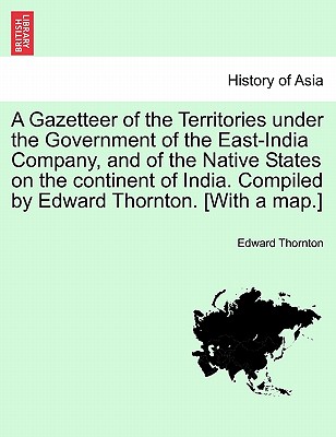 A Gazetteer of the Territories under the Government of the East-India Company, and of the Native States on the continent of India. Compiled by Edward Thornton. [With a map.] Vol. II. - Thornton, Edward