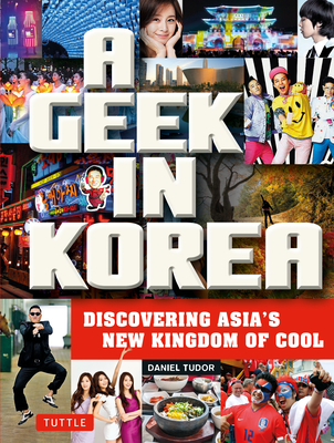 A Geek in Korea: Discovering Asia's New Kingdom of Cool - Tudor, Daniel
