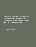 A Genealogical Account of the Principal Families in Ayrshire, More Particulary [Sic] in Cunninghame