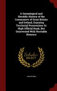 A Genealogical and Heraldic History of the Commoners of Great Britain and Ireland, Enjoying Territorial Possessions Or High Official Rank, But Uninvested With Heritable Honours