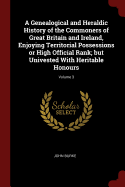 A Genealogical and Heraldic History of the Commoners of Great Britain and Ireland, Enjoying Territorial Possessions or High Official Rank; but Univested With Heritable Honours; Volume 3