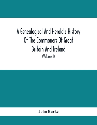 A Genealogical And Heraldic History Of The Commoners Of Great Britain And Ireland, Enjoying Territorial Possessions Or High Official Rank; But Univested With Heritable Honours (Volume I) - Burke, John