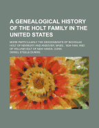 A Genealogical History of the Holt Family in the United States: More Particularly the Descendants of Nicholas Holt of Newbury and Andover, Mass., 1634-1644, and of William Holt of New Haven, Conn